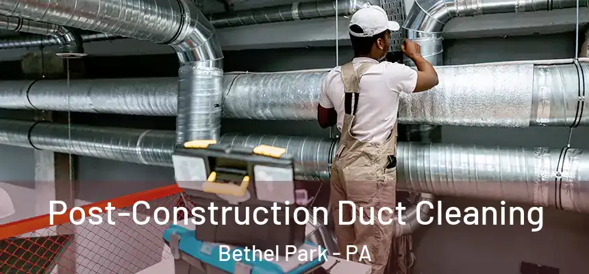 Post-Construction Duct Cleaning Bethel Park - PA
